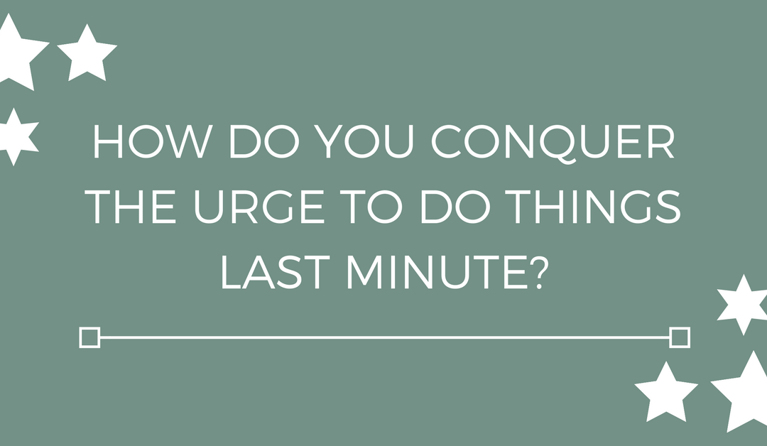 How do you conquer the urge to do things last minute?